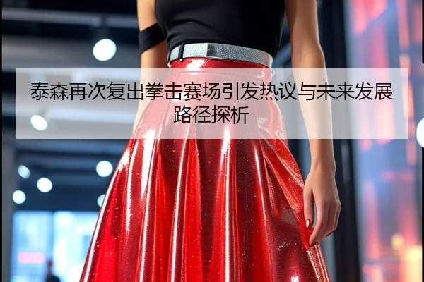 泰森再次复出拳击赛场引发热议与未来发展路径探析