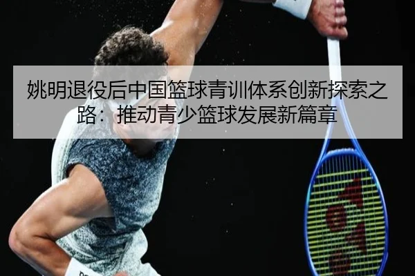 姚明退役后中国篮球青训体系创新探索之路：推动青少篮球发展新篇章